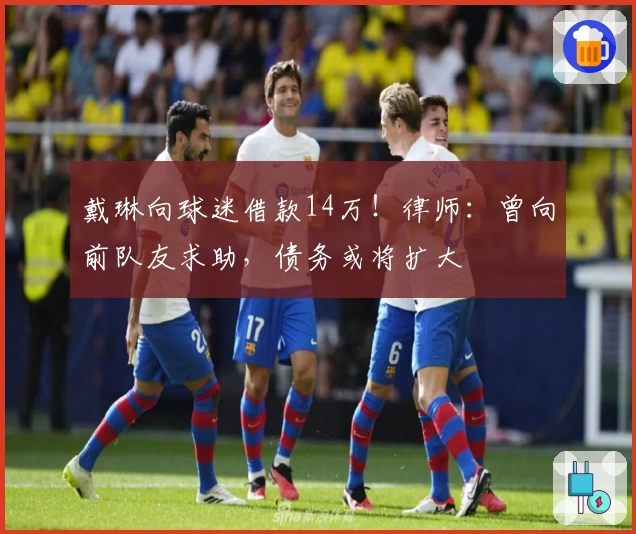 戴琳向球迷借款14万！律师：曾向前队友求助，债务或将扩大