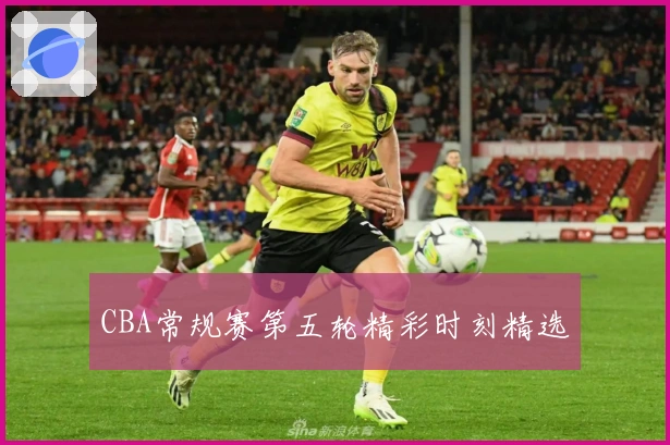 CBA常规赛第五轮精彩时刻精选