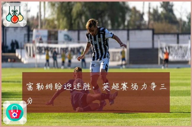 富勒姆盼迎连胜，英超赛场力争三分