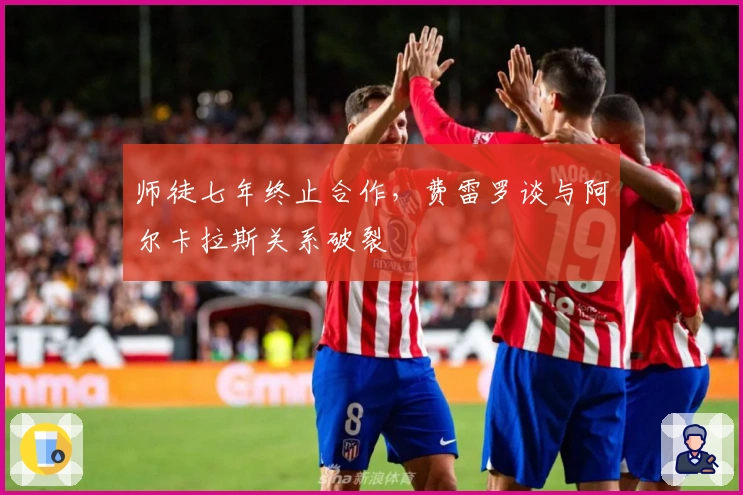 师徒七年终止合作，费雷罗谈与阿尔卡拉斯关系破裂