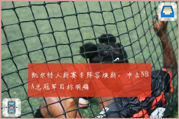 凯尔特人新赛季阵容焕新，冲击NBA总冠军目标明确