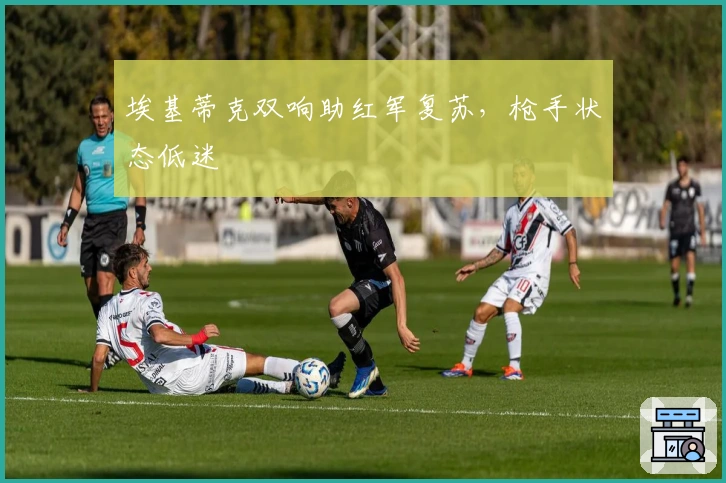 埃基蒂克双响助红军复苏，枪手状态低迷