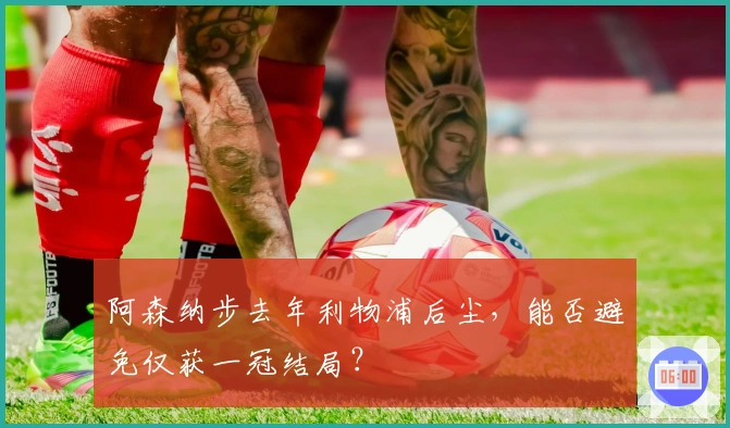 阿森纳步去年利物浦后尘，能否避免仅获一冠结局？