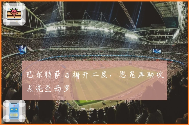 巴尔特萨吉梅开二度，恩昆库助攻点亮圣西罗