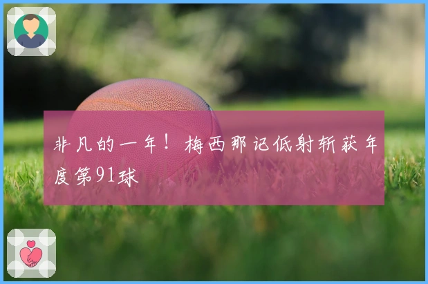 非凡的一年！梅西那记低射斩获年度第91球