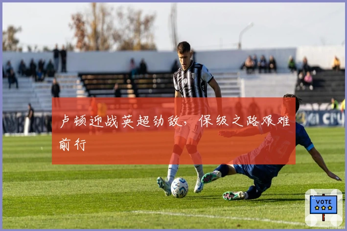 卢顿迎战英超劲敌，保级之路艰难前行