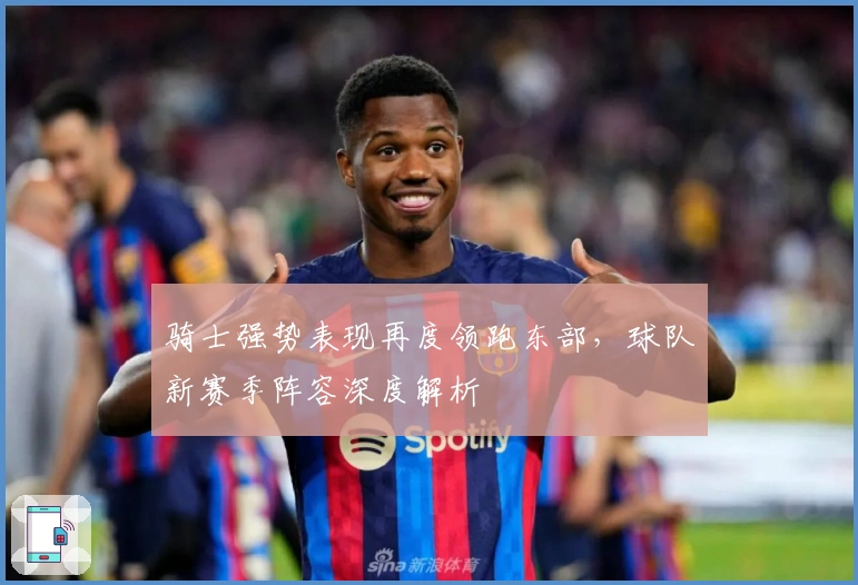 骑士强势表现再度领跑东部，球队新赛季阵容深度解析
