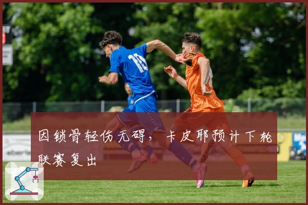 因锁骨轻伤无碍，卡皮耶预计下轮联赛复出