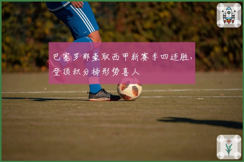 巴塞罗那豪取西甲新赛季四连胜，登顶积分榜形势喜人