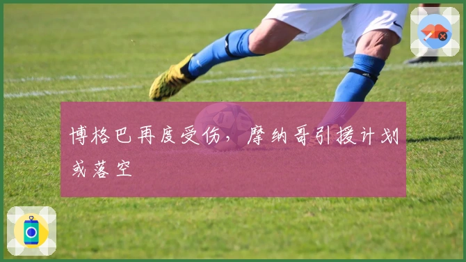 博格巴再度受伤,摩纳哥引援计划或落空