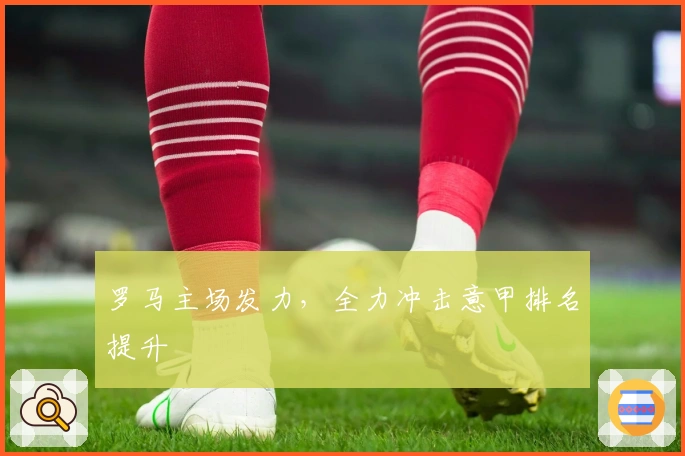 罗马主场发力，全力冲击意甲排名提升