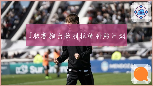 J联赛推出欧洲拉练补贴计划