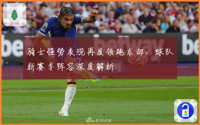 骑士强势表现再度领跑东部，球队新赛季阵容深度解析